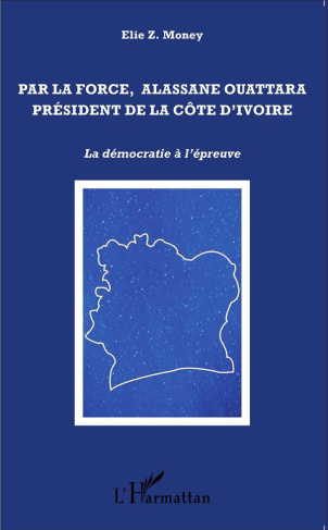 Par la force, Alassane Outtara président de la Côte d'Ivoire. La démocratie à l'épreuve