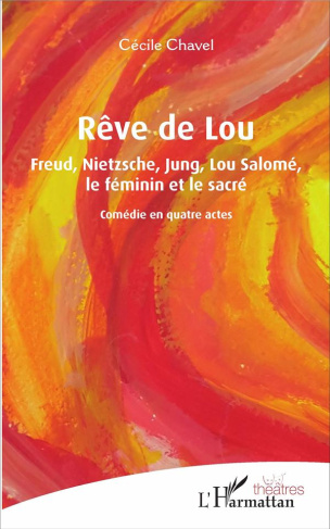 Rêve de Lou. Freud, Nietzsche, Jung, Lou Salomé, le féminin et le sacré. Comédie en quatre actes