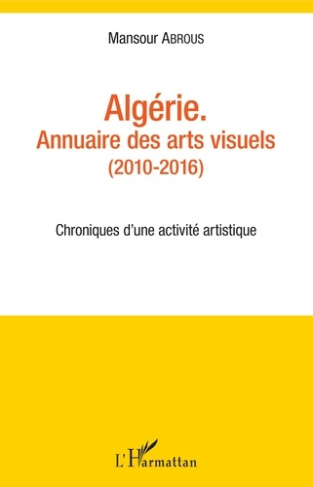 Algérie - Annuaire des arts visuels (2010-2016). Chroniques d'une activité artistique