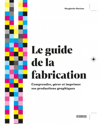 Le guide de la fabrication. Comprendre, gérer et imprimer vos productions graphiques