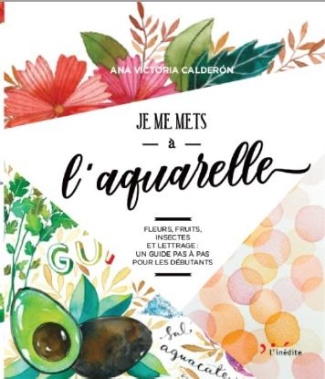 Je me mets à l'aquarelle. fleurs, fuirts, insectes et lettrage : un guide pas à pas pour les débutan