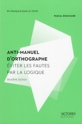 Anti-manuel d'orthographe. Eviter les fautes par la logique, 2e édition