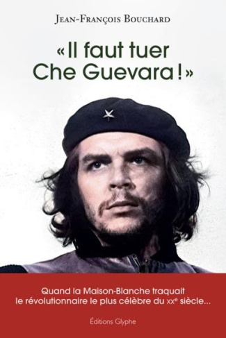Il faut tuer Che Guevara !. Quand la Maison-Blanche traquait le révolutionnaire le plus célèbre du