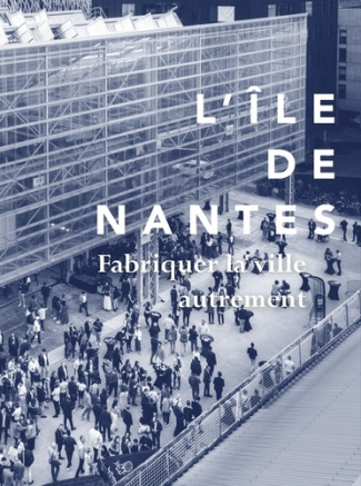 L'Ile de Nantes. Fabriquer la ville autrement