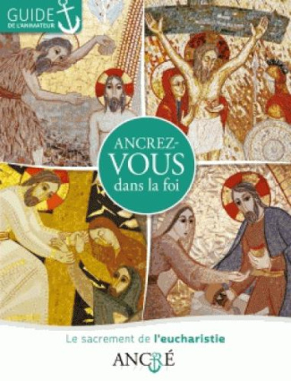 Ancrez-vous dans la foi. Le sacrement de l'eucharistie, guide de l'animateur