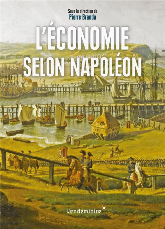 L'Economie selon Napoléon. Monnaie, banque, crises et commerce sous le Premier Empire