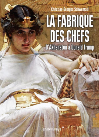 La fabrique des chefs. D'Akhenaton à Donald Trump