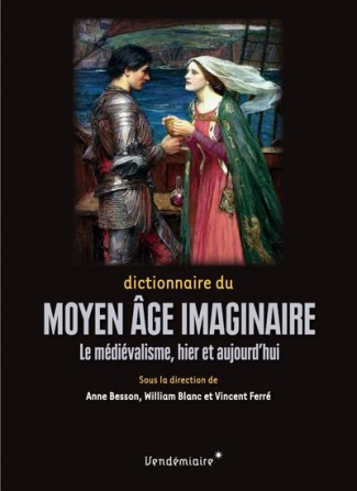 Dictionnaire du Moyen Age imaginaire. Le médiévalisme, hier et aujourd'hui