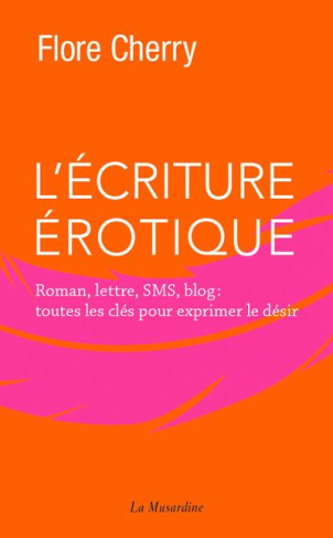 L'écriture érotique. Roman, lettre, sms, blog : toutes les clés pour exprimer le désir