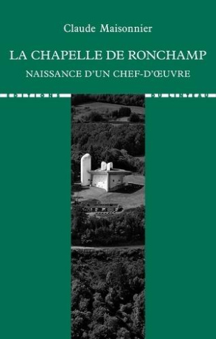 La chapelle de Ronchamp. Naissance d'un chef-d'oeuvre