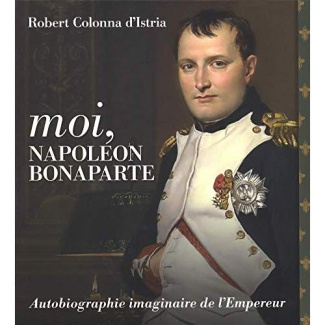 Moi, Napoléon Bonaparte. Autobiographie imaginaire de l'Empereur