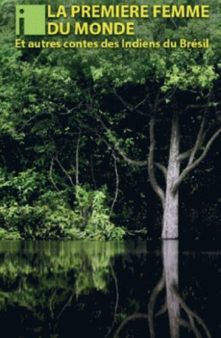 La première femme du monde. Contes Indiens et chamanes du Brésil