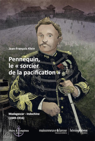 Pennequin, le "sorcier de la pacification". Madagascar-Indochine (1849-1916)