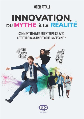 Innovation, du mythe à la réalité. Comment innover en entreprise avec certitude dans une époque ince