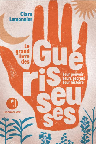 Le grand livre des guérisseuses. Leurs pouvoirs, leurs secrets, leur histoire