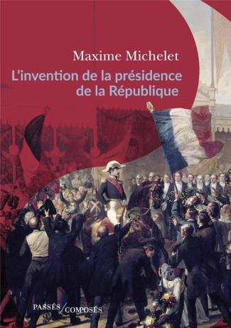 L'invention de la présidence de la République. Le triomphe de Louis-Napoléon Bonaparte