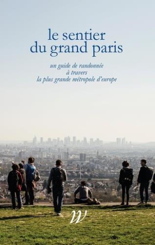 Le Sentier du Grand Paris. Un quide de randonnée à travers la plus grande métropole d'Europe
