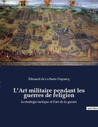 L'Art militaire pendant les guerres de religion. La stratégie tactique et l'art de la guerre