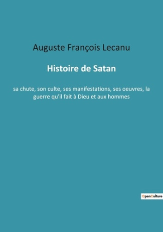 Histoire de Satan. sa chute, son culte, ses manifestations, ses oeuvres, la guerre qu'il fait à Dieu