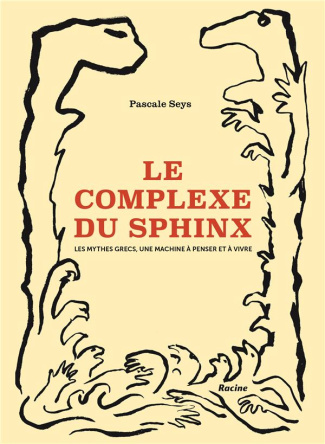 Le complexe du sphinx. Les mythes grecs, une machine à penser et à vivre