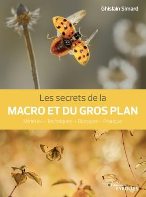 Les secrets de la macro et du gros plan. Matériel - Techniques - Biotopes - Pratique
