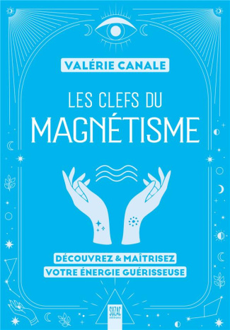 Les clefs du magnétisme. Découvrez & maîtrisez votre énergie guérisseuse