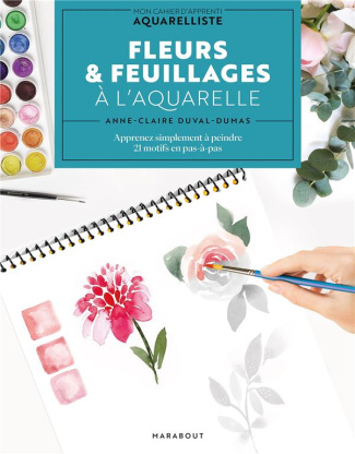 Fleurs & feuillages à l'aquarelle. Mon cahier d'apprenti aquarelliste : apprenez simplement à peindr