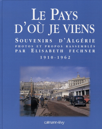 LE PAYS D'OU JE VIENS - SOUVENIRS D'ALGERIE 1910-1962