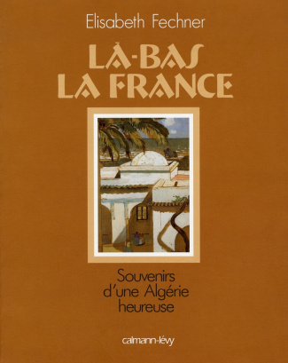 Là-bas la France. Souvenirs d'une Algérie heureuse