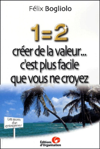 1=2 créer de la valeur... c'est plus facile que vous ne croyez. Les secrets d'un entrepreneur