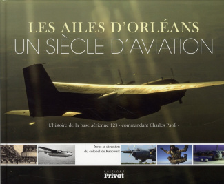 Les ailes d'Orléans, un siècle d'aviation. L'histoire de la base aérienne 123 "commandant Charles Pa