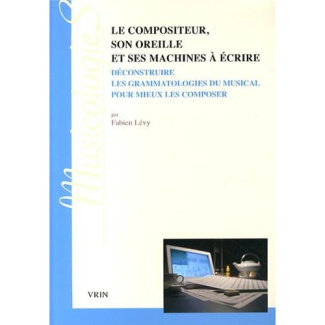 LE COMPOSITEUR, SON OREILLE ET SES MACHINES A ECRIRE DECONSTRUIRE LES GRAMMATOLOGIES DU MUSICAL