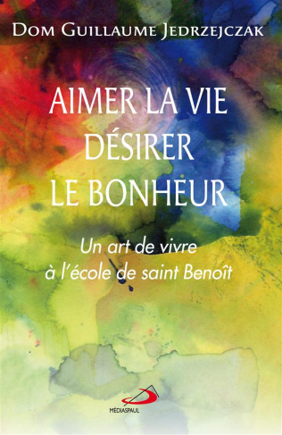 Aimer la vie, désirer le bonheur. Un art de vivre à l'école de saint Benoît