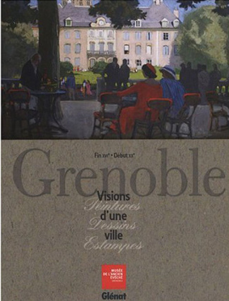 Grenoble. Visions d'une ville, Fin XVIe Début XXe