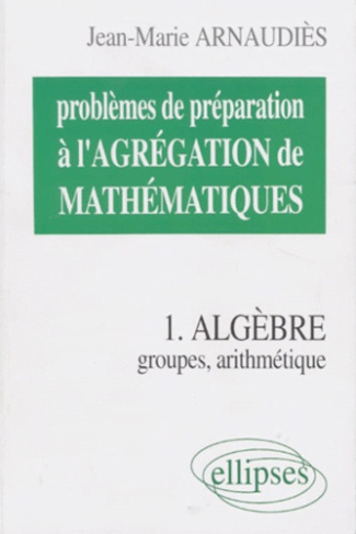 PROBLEMES DE PREPARATION A L'AGREGATION DE MATHEMATIQUES. Tome 1, Algèbre, groupes, arithmétique