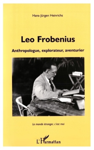 LEO FROBENIUS. Anthropologue, explorateur, aventurier, Le monde étranger, c'est moi
