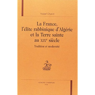 LA FRANCE, L'ELITE RABBINIQUE D'ALGERIE ET LA TERRE SAINTE AU XIXE SIECLE. TRADITION ET MODERNITE.