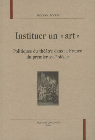 INSTITUER UN ART. POLITIQUES DU THEATRE DANS LA FRANCE DU PREMIER XVIIE SIECLE