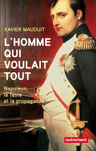 L'homme qui voulait tout. Napoléon, faste et propagande