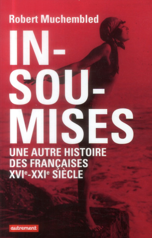 Insoumises. Une autre histoire des Françaises au XVIe-XXIe siècle