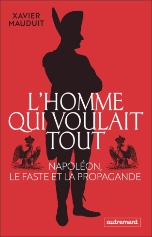L'homme qui voulait tout. Napoléon, le faste et la propagande