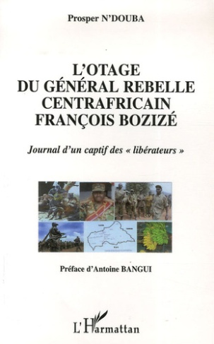 L'otage du general rebelle centrafricain francois bozize. Journal d'un captif des "libérateurs"