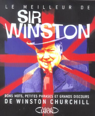 Le meilleur de Sir Winston. Bons mots, petites phrases et grands discours de Winston Churchill