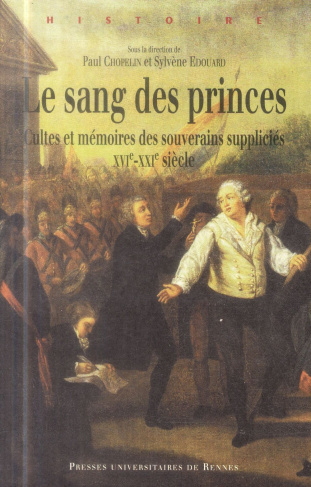 Le sang des princes. Cultes et mémoires des souverains suppliciés (XVie-XXIe siècle)