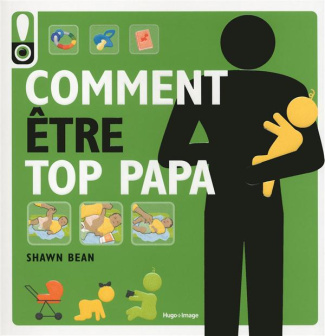 Comment être top papa. Le guide des douze premiers mois de bébé