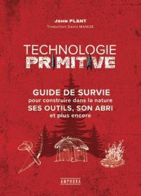 Technologie primitive. Guide pratique pour savoir utiliser les ressources naturelles : outils, abris