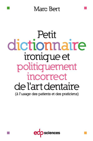 Petit dictionnaire ironique et politiquement incorrect de l'art dentaire. A l'usage des patients et