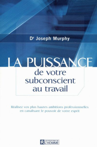 La puissance de votre subconscient au travail. Réalisez vos plus hautes ambitions professionnelles e
