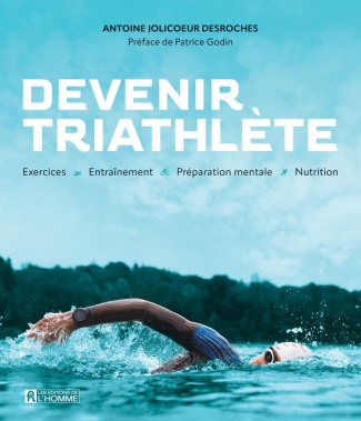 Devenir triathlète. Exercices, entraînement, préparation mentale, nutrition