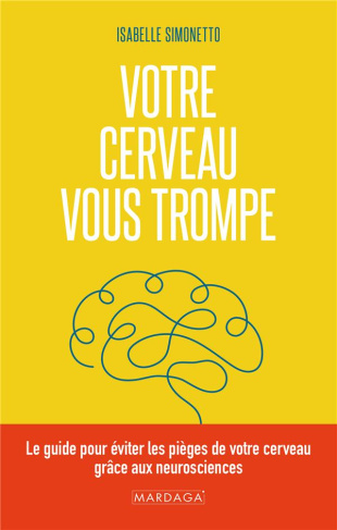 Votre cerveau vous trompe. Le guide pour éviter les pièges de votre cerveau grâce aux neurosciences